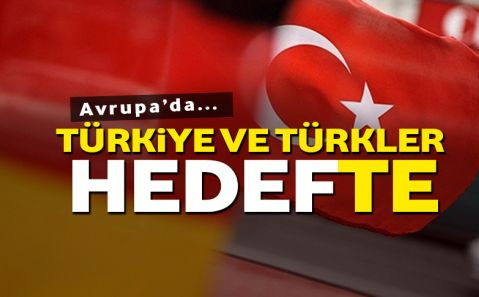 Avrupa'da Türkiye ve Türkler hedef oluyor