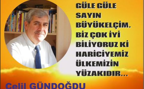 GÜLE GÜLE BÜYÜKELÇİM. BİZ ÇOK İYİ BİLİYORUZ Kİ HARİCİYEMİZ ÜLKEMİZİN YÜZAKIDIR...  Celil Gündoğdu